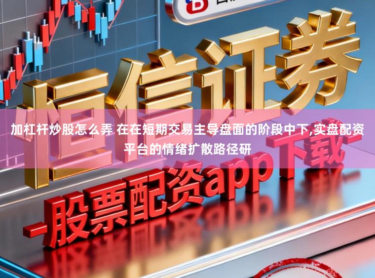 加杠杆炒股怎么弄 在在短期交易主导盘面的阶段中下，实盘配资平台的情绪扩散路径研