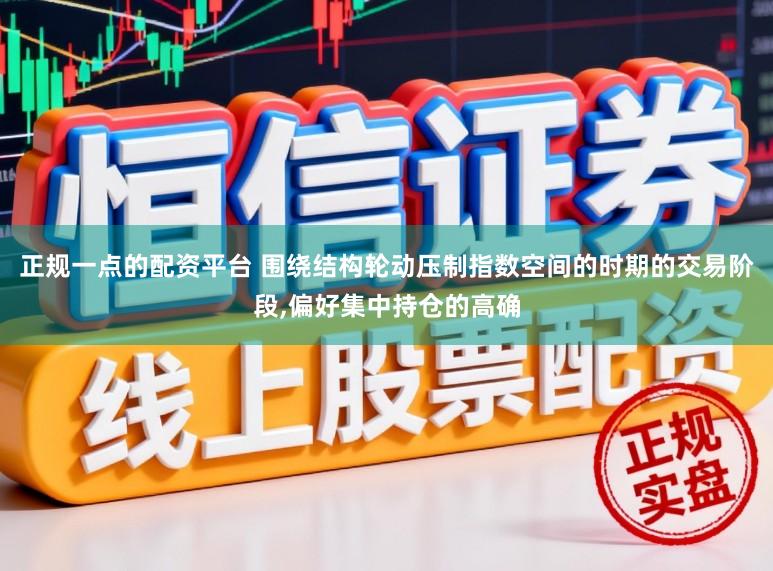 正规一点的配资平台 围绕结构轮动压制指数空间的时期的交易阶段，偏好集中持仓的高确