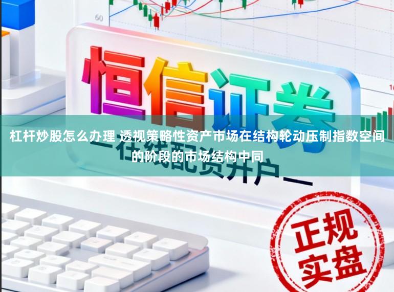杠杆炒股怎么办理 透视策略性资产市场在结构轮动压制指数空间的阶段的市场结构中同