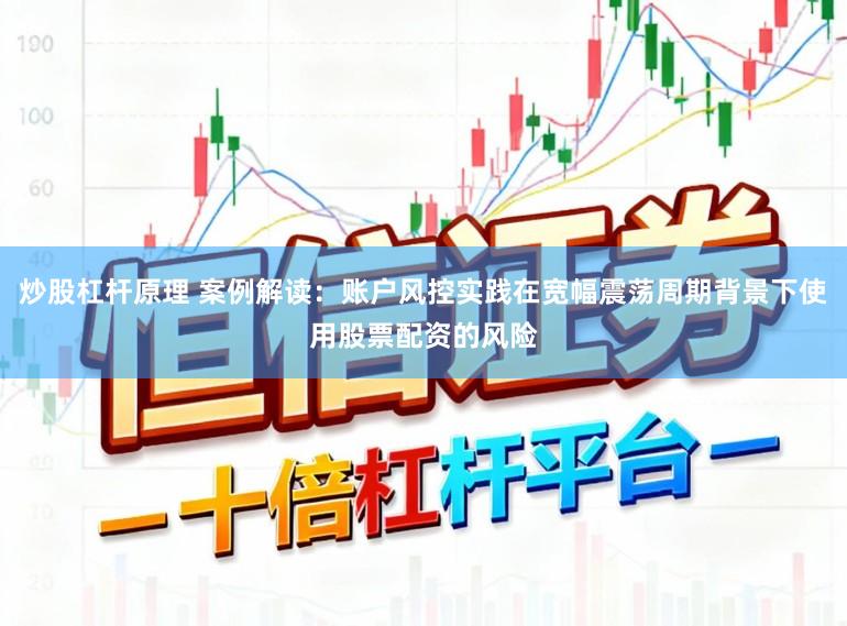 炒股杠杆原理 案例解读:账户风控实践在宽幅震荡周期背景下使用股票配资的风险