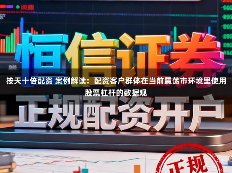 按天十倍配资 案例解读:配资客户群体在当前震荡市环境里使用股票杠杆的数据观