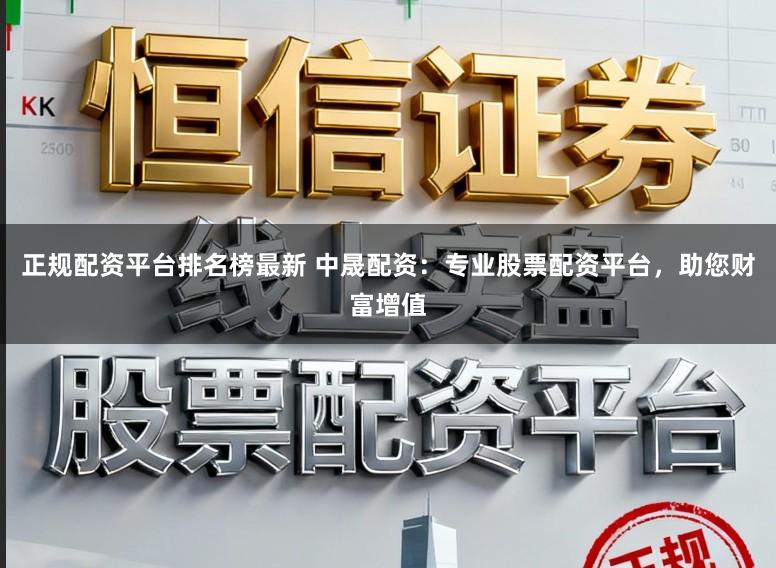 正规配资平台排名榜最新 中晟配资:专业股票配资平台,助您财富增值