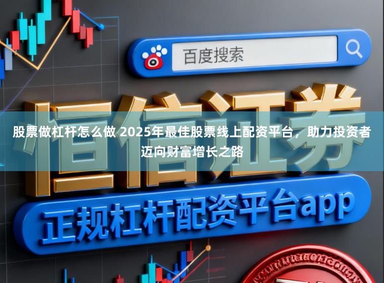 股票做杠杆怎么做 2025年最佳股票线上配资平台，助力投资者迈向财富增长之路
