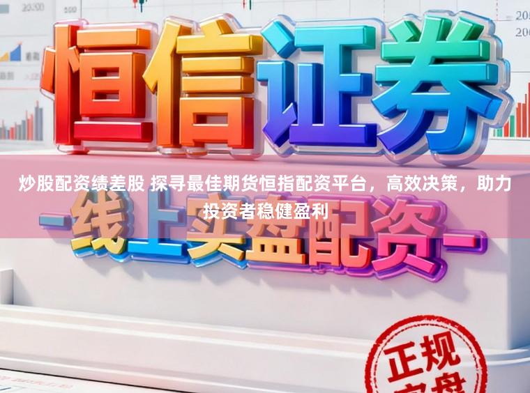 炒股配资绩差股 探寻最佳期货恒指配资平台，高效决策，助力投资者稳健盈利