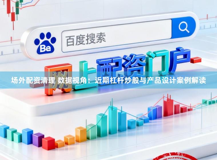 场外配资清理 数据视角：近期杠杆炒股与产品设计案例解读