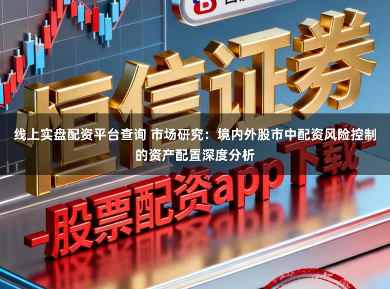 线上实盘配资平台查询 市场研究:境内外股市中配资风险控制的资产配置深度分析