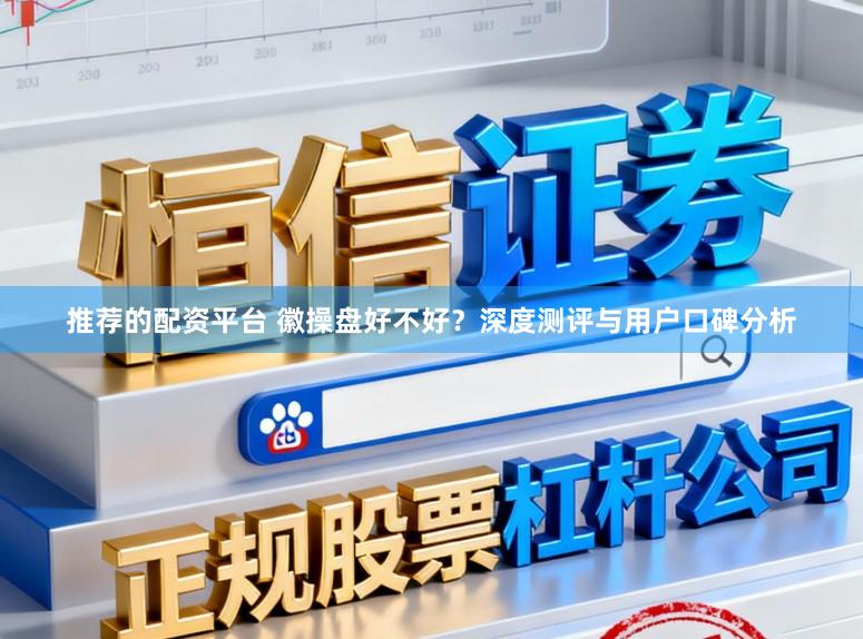 推荐的配资平台 徽操盘好不好?深度测评与用户口碑分析