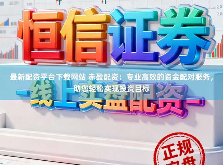 最新配资平台下载网站 赤盈配资:专业高效的资金配对服务,助您轻松实现投资目标