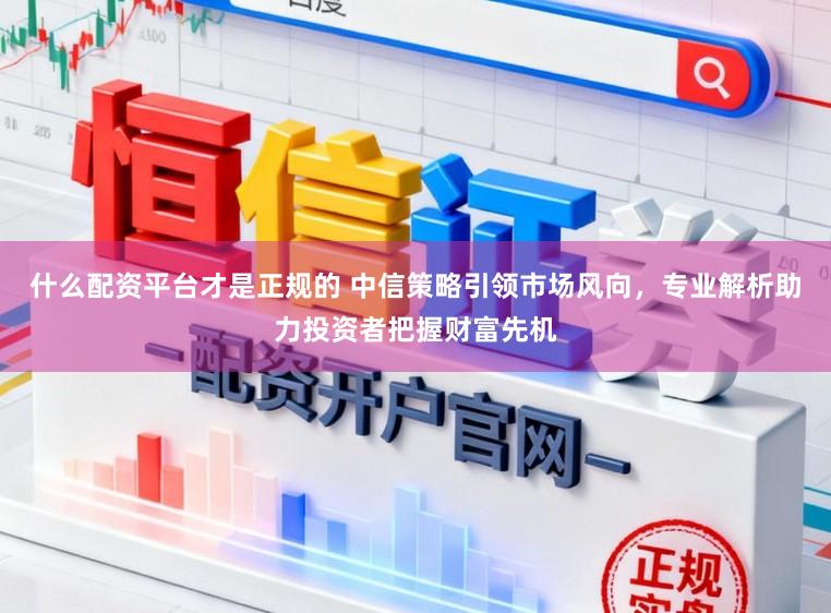 什么配资平台才是正规的 中信策略引领市场风向,专业解析助力投资者把握财富先机