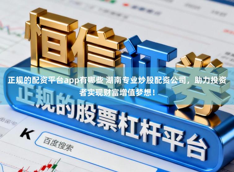正规的配资平台app有哪些 湖南专业炒股配资公司,助力投资者实现财富增值梦想!