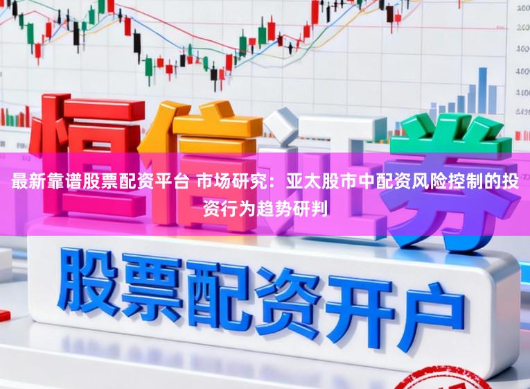 最新靠谱股票配资平台 市场研究:亚太股市中配资风险控制的投资行为趋势研判