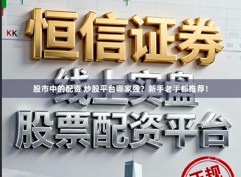 股市中的配资 炒股平台哪家强?新手老手都推荐!
