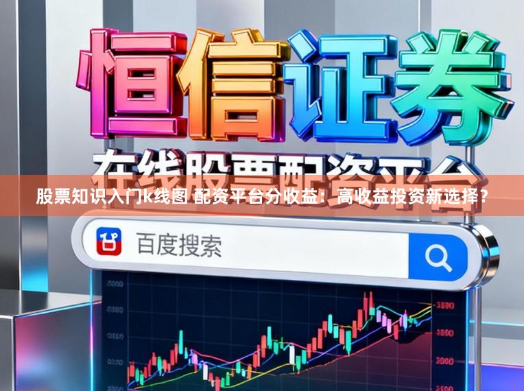 股票知识入门k线图 配资平台分收益：高收益投资新选择？
