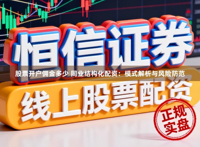 股票开户佣金多少 同业结构化配资：模式解析与风险防范