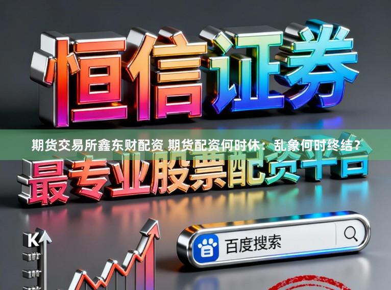 期货交易所鑫东财配资 期货配资何时休：乱象何时终结？