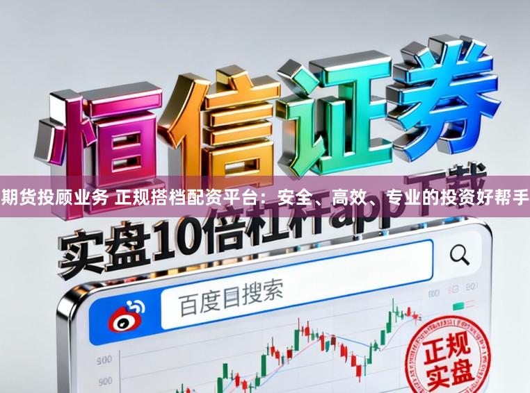 期货投顾业务 正规搭档配资平台：安全、高效、专业的投资好帮手