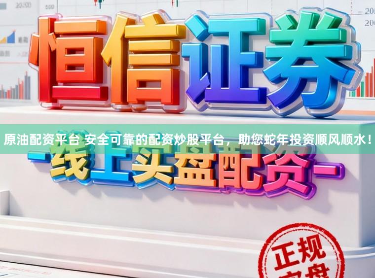 原油配资平台 安全可靠的配资炒股平台,助您蛇年投资顺风顺水!