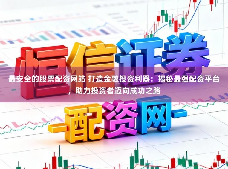 最安全的股票配资网站 打造金融投资利器：揭秘最强配资平台，助力投资者迈向成功之路