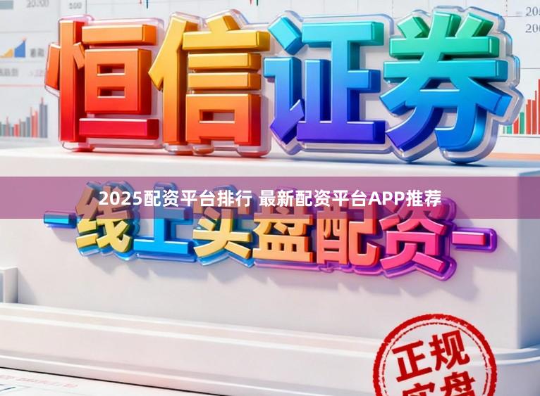 2025配资平台排行 最新配资平台APP推荐