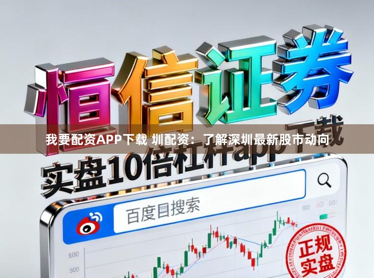 我要配资APP下载 圳配资：了解深圳最新股市动向