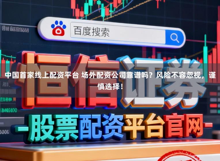 中国首家线上配资平台 场外配资公司靠谱吗?风险不容忽视,谨慎选择!