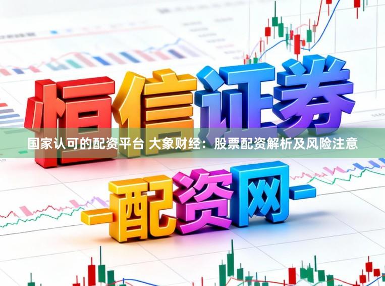 国家认可的配资平台 大象财经：股票配资解析及风险注意