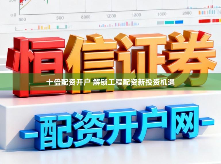 十倍配资开户 解锁工程配资新投资机遇