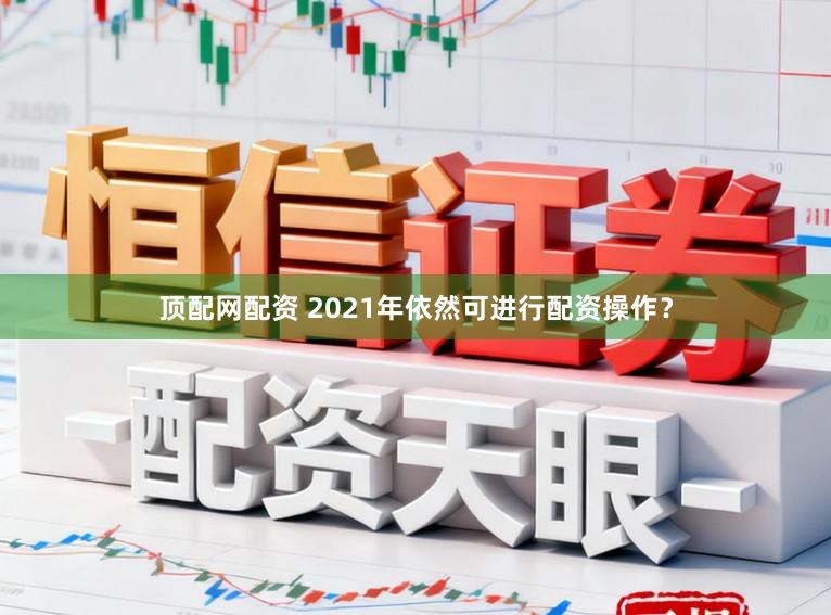 顶配网配资 2021年依然可进行配资操作？