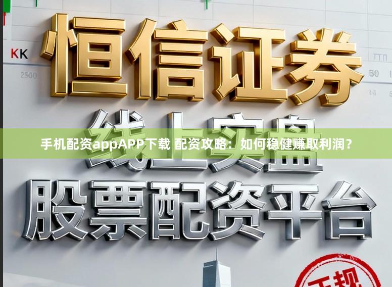 手机配资appAPP下载 配资攻略：如何稳健赚取利润？