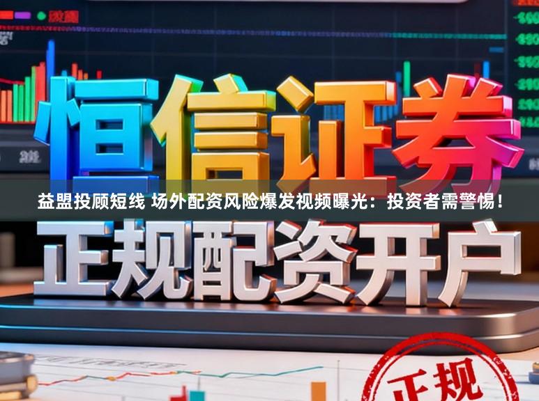 益盟投顾短线 场外配资风险爆发视频曝光：投资者需警惕！