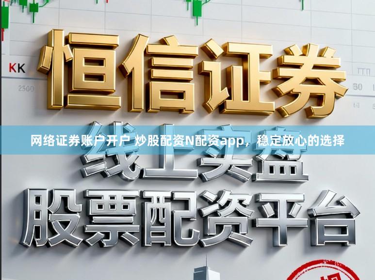网络证券账户开户 炒股配资N配资app，稳定放心的选择