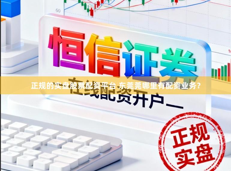 正规的实盘股票配资平台 东莞莞哪里有配资业务？