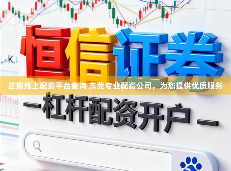 正规线上配资平台查询 东莞专业配资公司，为您提供优质服务