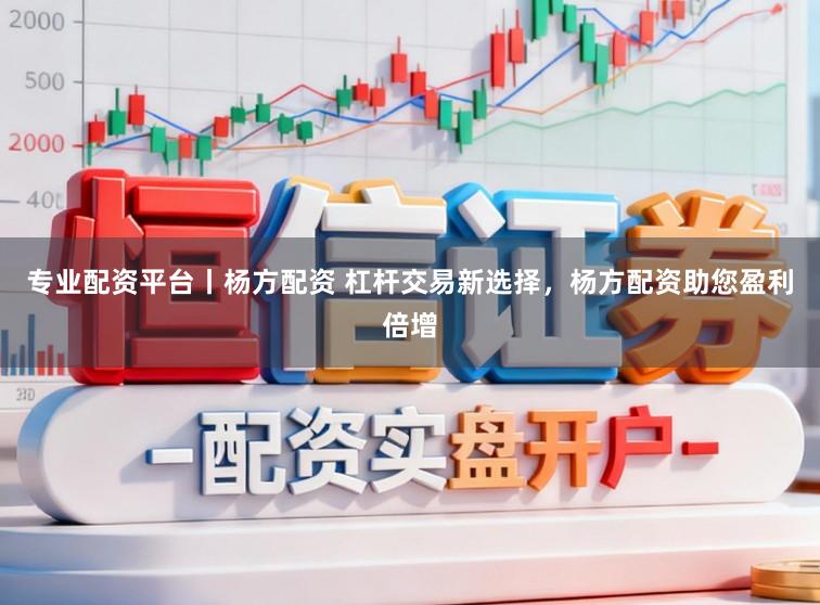 专业配资平台丨杨方配资 杠杆交易新选择，杨方配资助您盈利倍增