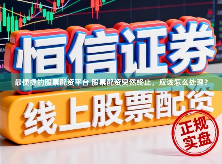 最便捷的股票配资平台 股票配资突然终止，应该怎么处理？