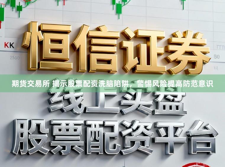 期货交易所 揭示股票配资洗脑陷阱,警惕风险提高防范意识