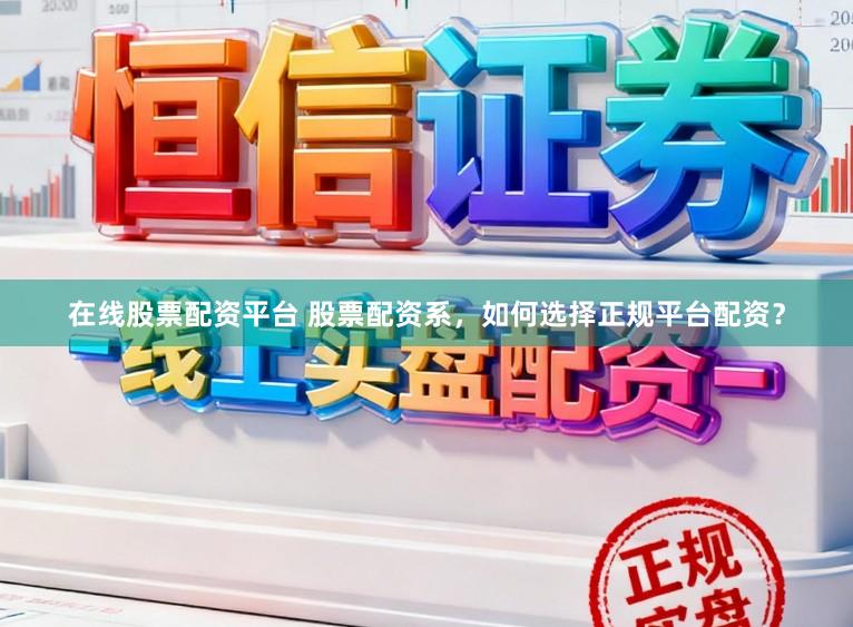 在线股票配资平台 股票配资系,如何选择正规平台配资?
