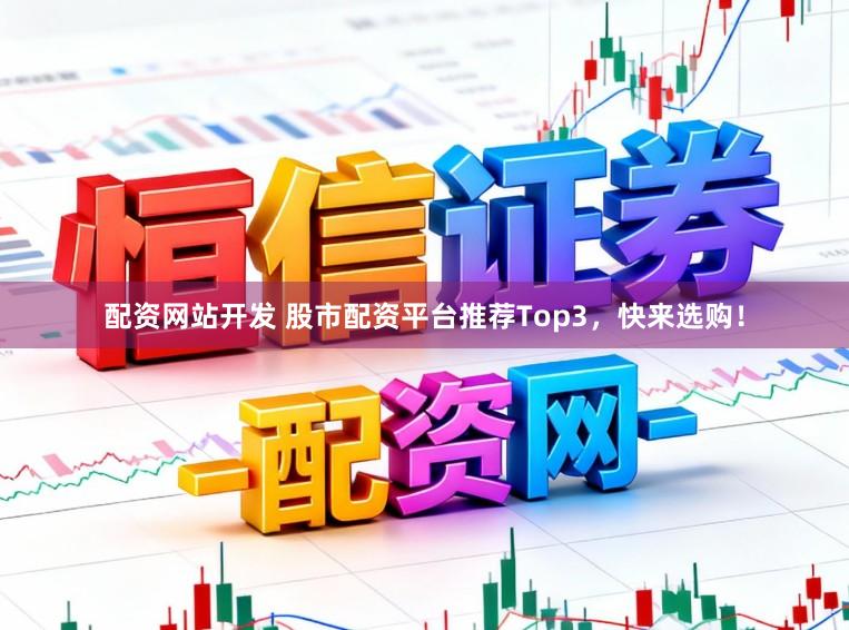 配资网站开发 股市配资平台推荐Top3，快来选购！
