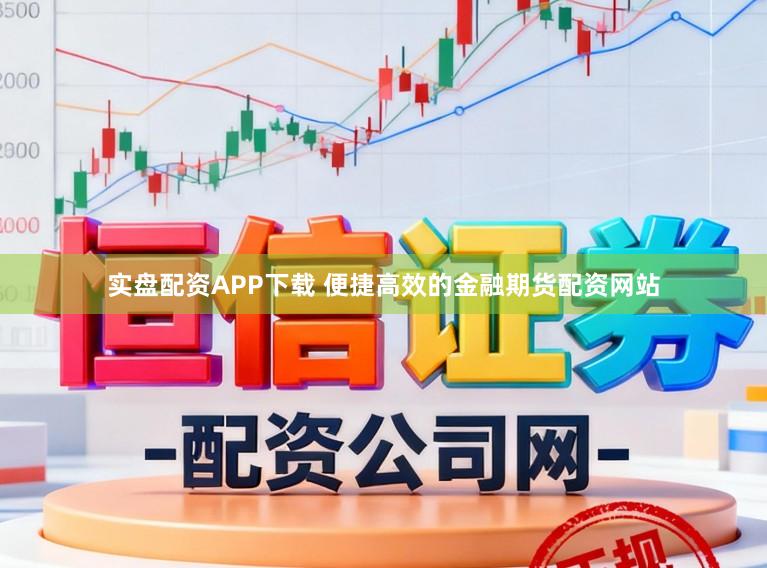 实盘配资APP下载 便捷高效的金融期货配资网站
