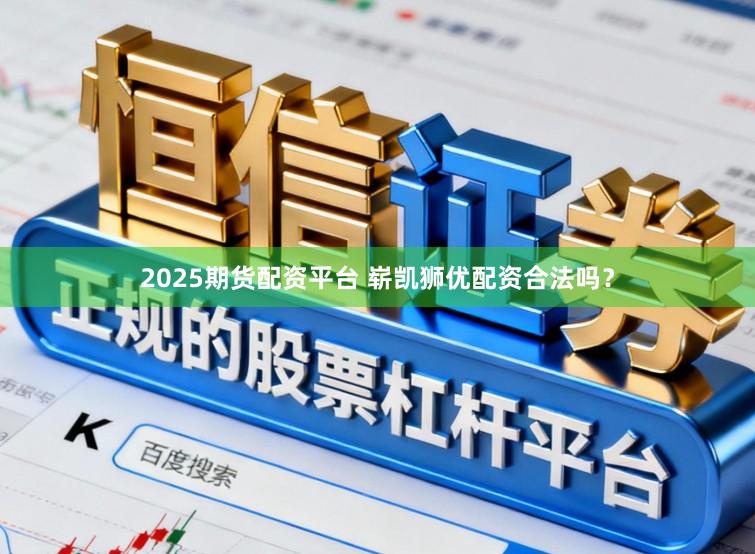 2025期货配资平台 崭凯狮优配资合法吗？