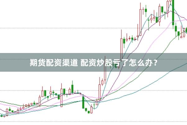 期货配资渠道 配资炒股亏了怎么办？