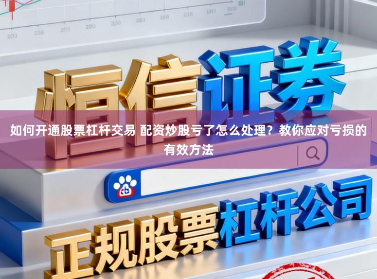 如何开通股票杠杆交易 配资炒股亏了怎么处理？教你应对亏损的有效方法