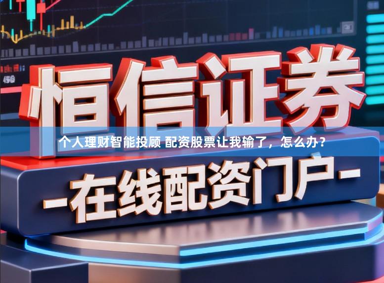 个人理财智能投顾 配资股票让我输了，怎么办？