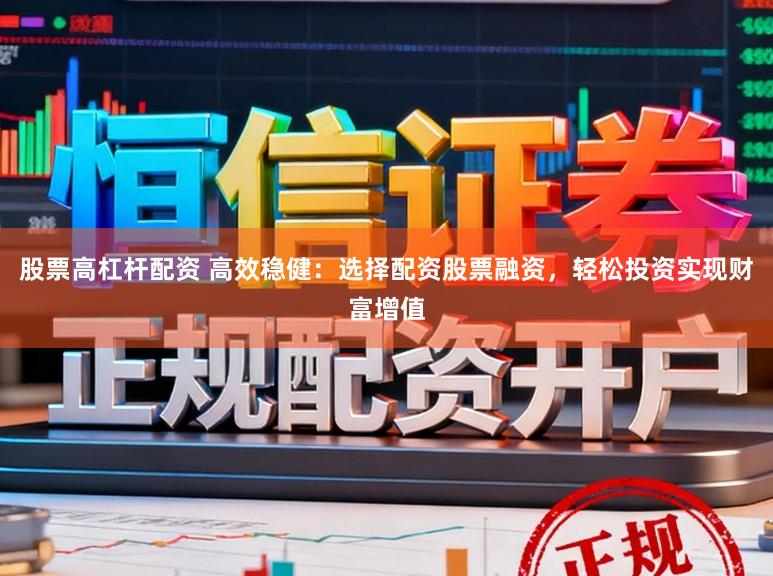 股票高杠杆配资 高效稳健：选择配资股票融资，轻松投资实现财富增值