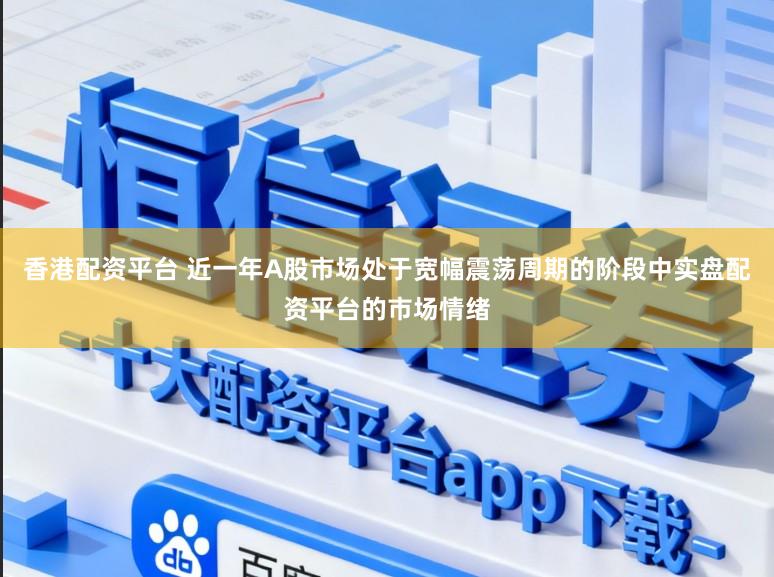 香港配资平台 近一年A股市场处于宽幅震荡周期的阶段中实盘配资平台的市场情绪