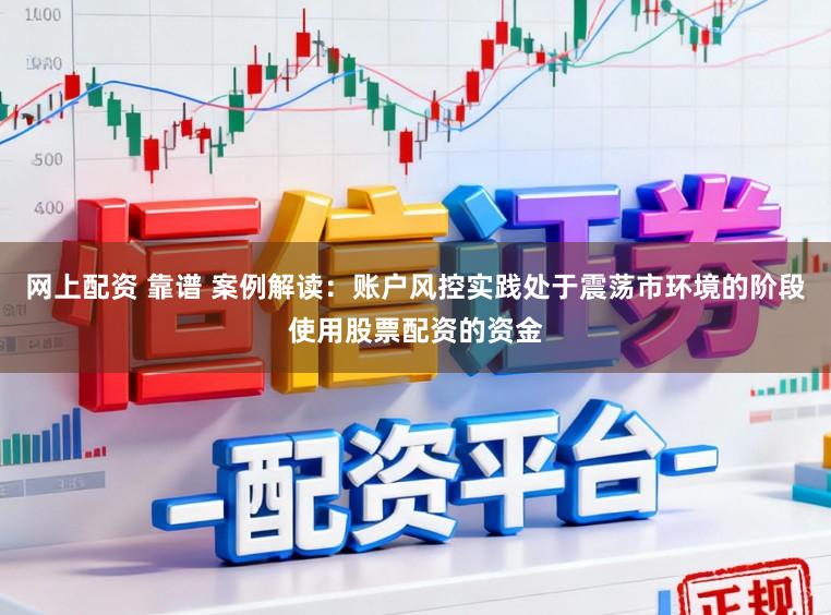 网上配资 靠谱 案例解读：账户风控实践处于震荡市环境的阶段使用股票配资的资金