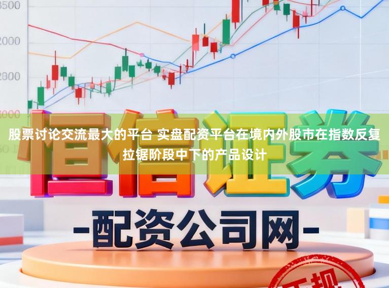股票讨论交流最大的平台 实盘配资平台在境内外股市在指数反复拉锯阶段中下的产品设计