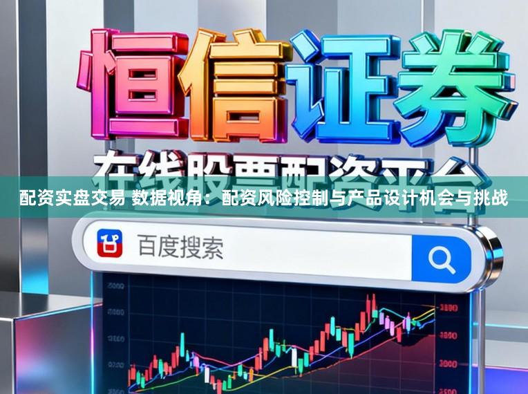 配资实盘交易 数据视角：配资风险控制与产品设计机会与挑战