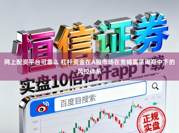 网上配资平台可靠么 杠杆资金在A股市场在宽幅震荡周期中下的风控体系