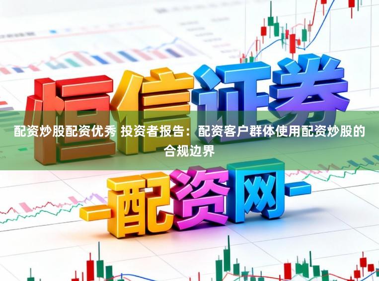 配资炒股配资优秀 投资者报告：配资客户群体使用配资炒股的合规边界